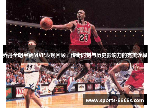 乔丹全明星赛MVP表现回顾：传奇时刻与历史影响力的完美诠释