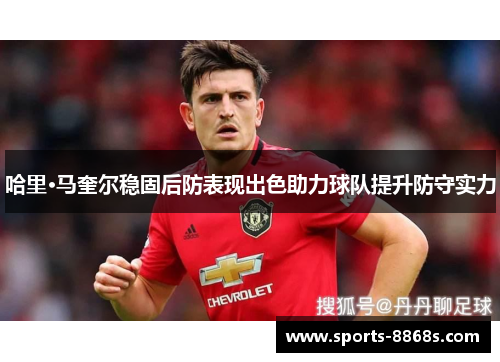哈里·马奎尔稳固后防表现出色助力球队提升防守实力