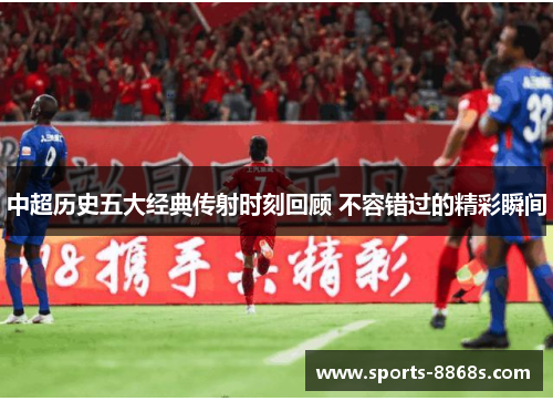 中超历史五大经典传射时刻回顾 不容错过的精彩瞬间