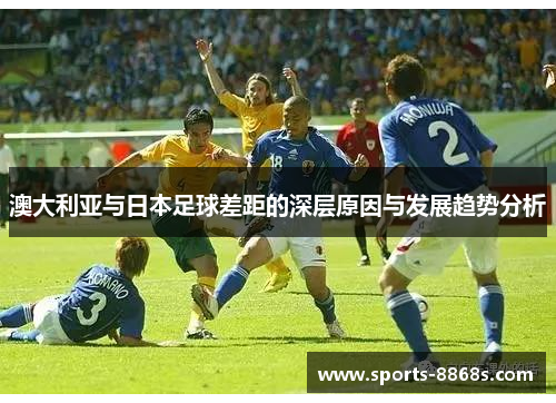 澳大利亚与日本足球差距的深层原因与发展趋势分析