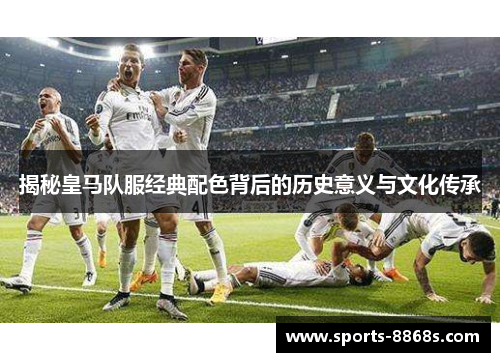 揭秘皇马队服经典配色背后的历史意义与文化传承 揭秘皇马队服经典配色背后的历史意义与文化传承