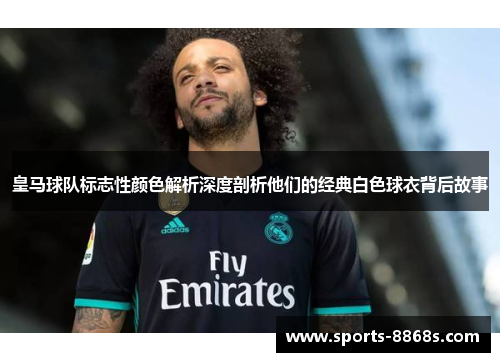 皇马球队标志性颜色解析深度剖析他们的经典白色球衣背后故事