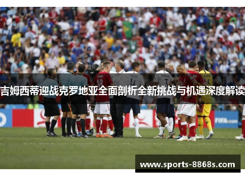 吉姆西蒂迎战克罗地亚全面剖析全新挑战与机遇深度解读