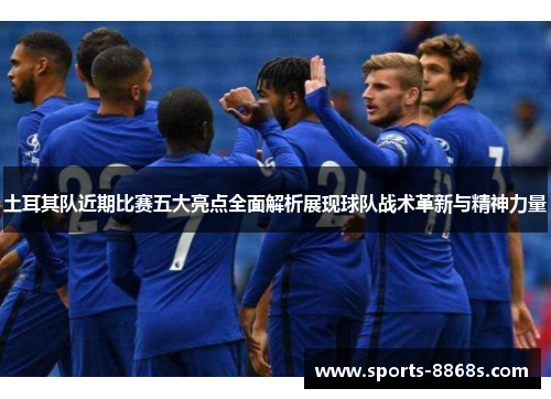 土耳其队近期比赛五大亮点全面解析展现球队战术革新与精神力量