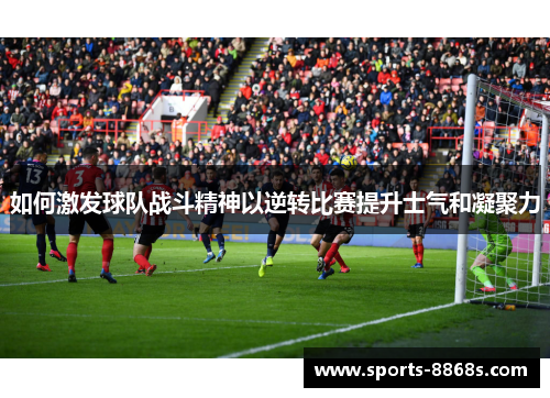如何激发球队战斗精神以逆转比赛提升士气和凝聚力
