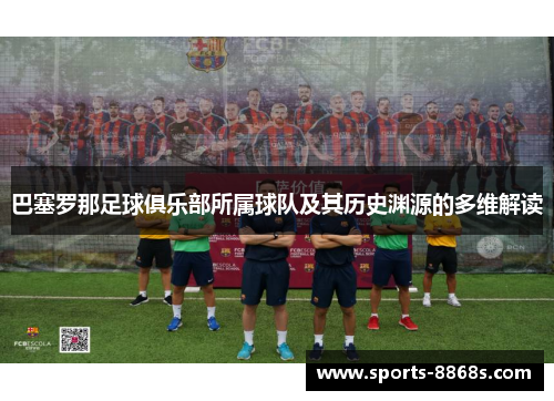 巴塞罗那足球俱乐部所属球队及其历史渊源的多维解读 巴塞罗那足球俱乐部所属球队及其历史渊源的多维解读