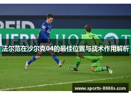 法尔范在沙尔克04的最佳位置与战术作用解析 法尔范在沙尔克04的最佳位置与战术作用解析