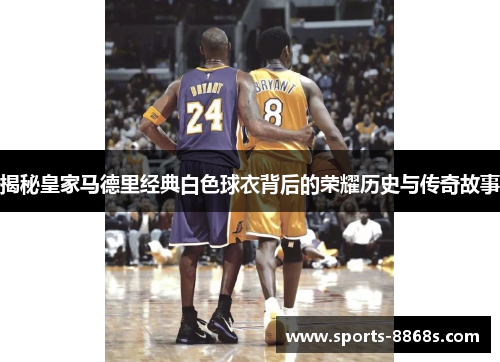 揭秘皇家马德里经典白色球衣背后的荣耀历史与传奇故事 揭秘皇家马德里经典白色球衣背后的荣耀历史与传奇故事