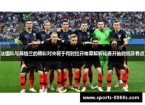 法国队与英格兰的精彩对决将于何时拉开帷幕解析比赛开始时间及看点 法国队与英格兰的精彩对决将于何时拉开帷幕解析比赛开始时间及看点