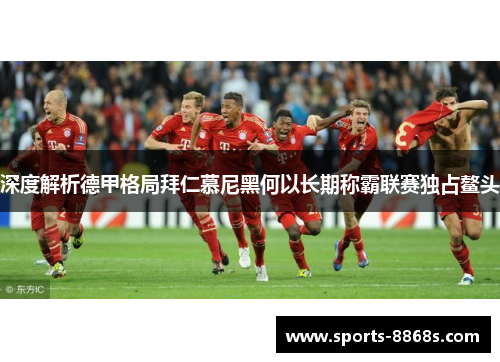深度解析德甲格局拜仁慕尼黑何以长期称霸联赛独占鳌头 深度解析德甲格局拜仁慕尼黑何以长期称霸联赛独占鳌头