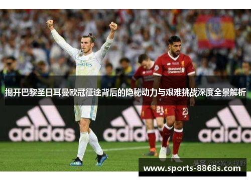 揭开巴黎圣日耳曼欧冠征途背后的隐秘动力与艰难挑战深度全景解析 揭开巴黎圣日耳曼欧冠征途背后的隐秘动力与艰难挑战深度全景解析